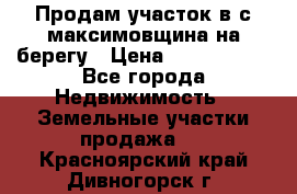 Продам участок в с.максимовщина на берегу › Цена ­ 1 000 000 - Все города Недвижимость » Земельные участки продажа   . Красноярский край,Дивногорск г.